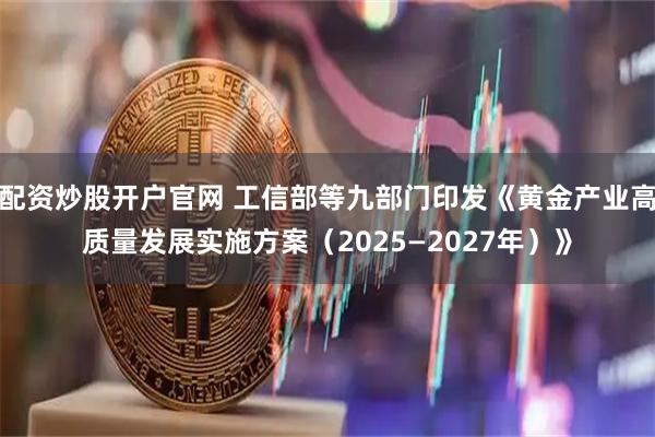 配资炒股开户官网 工信部等九部门印发《黄金产业高质量发展实施方案（2025—2027年）》