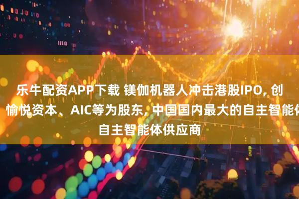 乐牛配资APP下载 镁伽机器人冲击港股IPO, 创新工场、愉悦资本、AIC等为股东, 中国国内最大的自主智能体供应商