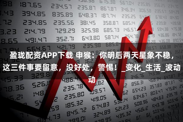 盈珑配资APP下载 申猴：你明后两天星象不稳，这三件事要留意，没好处，警惕！_变化_生活_波动