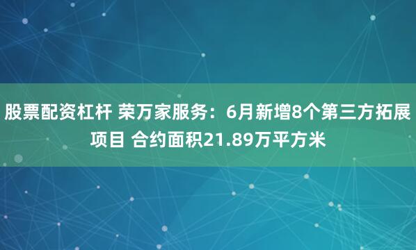 股票配资杠杆 荣万家服务:6月新增8个第三方拓展项目 合约面积21.89万平方米