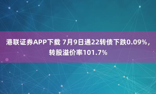 港联证券APP下载 7月9日通22转债下跌0.09%，转股溢价率101.7%