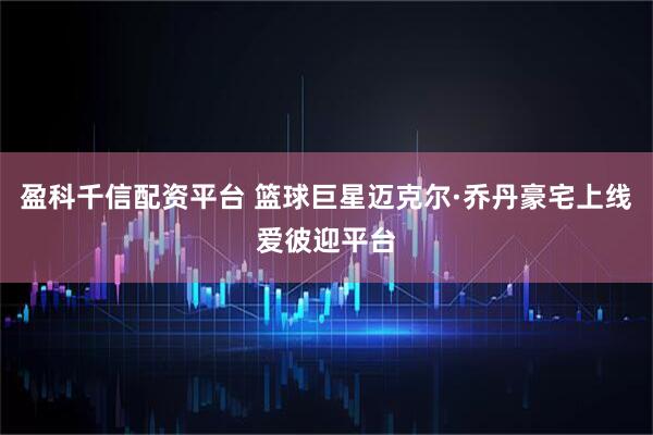 盈科千信配资平台 篮球巨星迈克尔·乔丹豪宅上线爱彼迎平台
