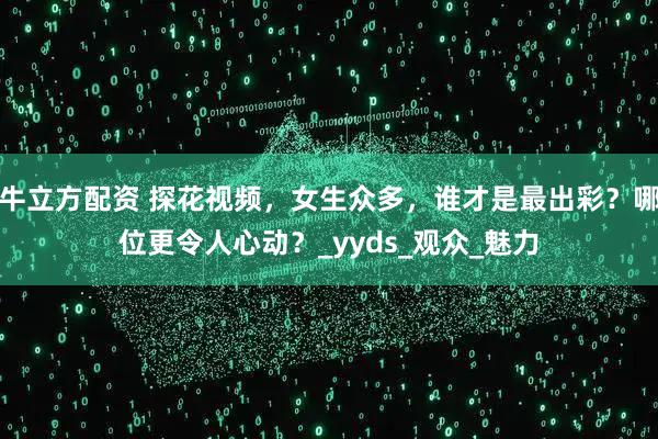牛立方配资 探花视频，女生众多，谁才是最出彩？哪位更令人心动？_yyds_观众_魅力