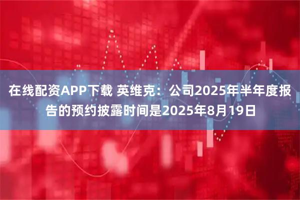 在线配资APP下载 英维克：公司2025年半年度报告的预约披露时间是2025年8月19日
