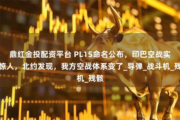 鼎红金投配资平台 PL15命名公布，印巴空战实力惊人，北约发现，我方空战体系变了_导弹_战斗机_残骸