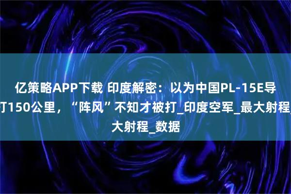 亿策略APP下载 印度解密：以为中国PL-15E导弹只打150公里，“阵风”不知才被打_印度空军_最大射程_数据