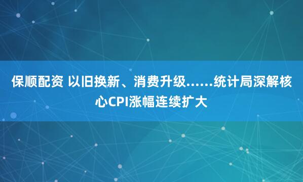 保顺配资 以旧换新、消费升级......统计局深解核心CPI涨幅连续扩大
