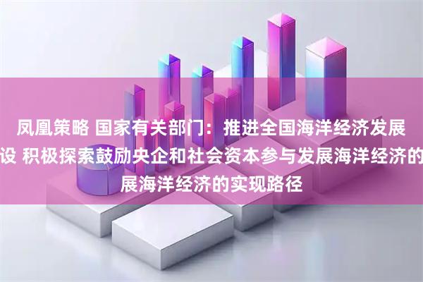 凤凰策略 国家有关部门：推进全国海洋经济发展示范区建设 积极探索鼓励央企和社会资本参与发展海洋经济的实现路径