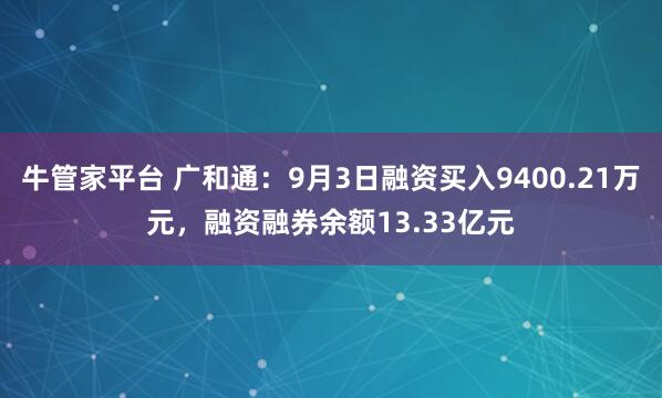 牛管家平台 广和通：9月3日融资买入9400.21万元，融资融券余额13.33亿元