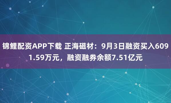 锦鲤配资APP下载 正海磁材：9月3日融资买入6091.59万元，融资融券余额7.51亿元