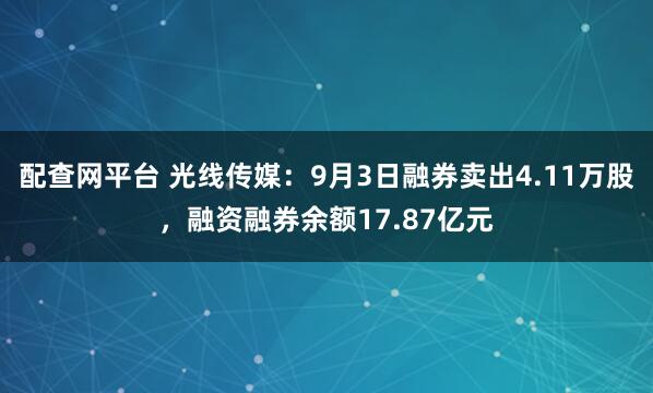 配查网平台 光线传媒：9月3日融券卖出4.11万股，融资融券余额17.87亿元