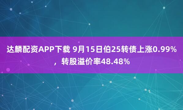 达麟配资APP下载 9月15日伯25转债上涨0.99%，转股溢价率48.48%