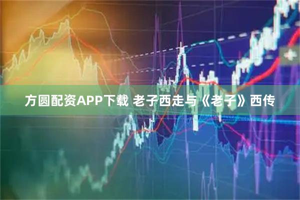 方圆配资APP下载 老子西走与《老子》西传