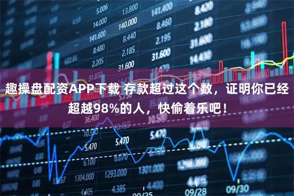趣操盘配资APP下载 存款超过这个数，证明你已经超越98%的人，快偷着乐吧！