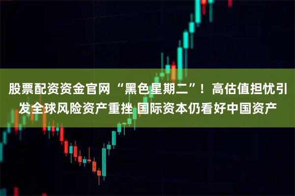 股票配资资金官网 “黑色星期二”！高估值担忧引发全球风险资产重挫 国际资本仍看好中国资产