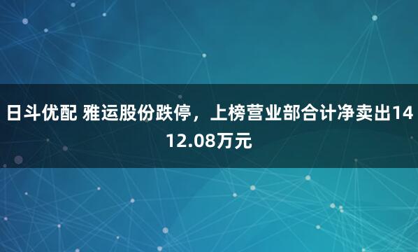 日斗优配 雅运股份跌停，上榜营业部合计净卖出1412.08万元