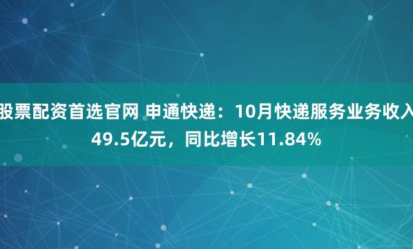 股票配资首选官网 申通快递：10月快递服务业务收入49.5亿元，同比增长11.84%