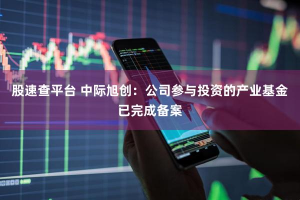 股速查平台 中际旭创：公司参与投资的产业基金已完成备案