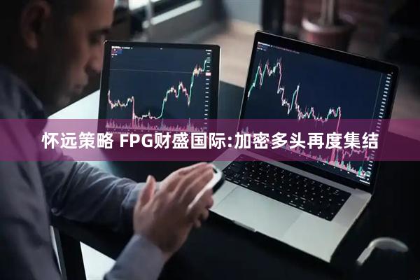 怀远策略 FPG财盛国际:加密多头再度集结