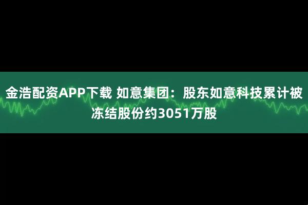 金浩配资APP下载 如意集团：股东如意科技累计被冻结股份约3051万股