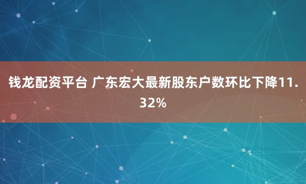 钱龙配资平台 广东宏大最新股东户数环比下降11.32%