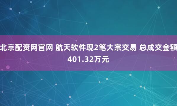 北京配资网官网 航天软件现2笔大宗交易 总成交金额401.32万元