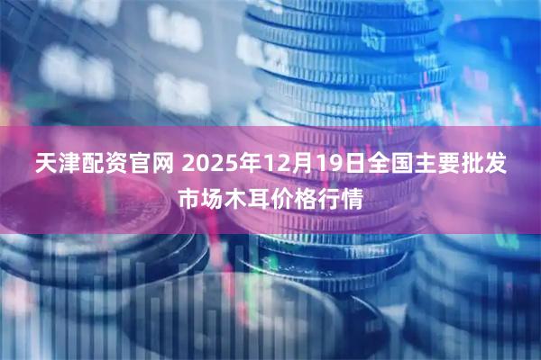 天津配资官网 2025年12月19日全国主要批发市场木耳价格行情