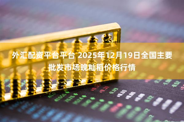 外汇配资平台平台 2025年12月19日全国主要批发市场晚籼稻价格行情
