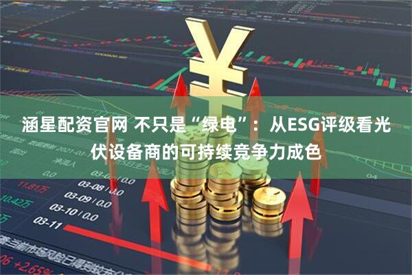 涵星配资官网 不只是“绿电”：从ESG评级看光伏设备商的可持续竞争力成色