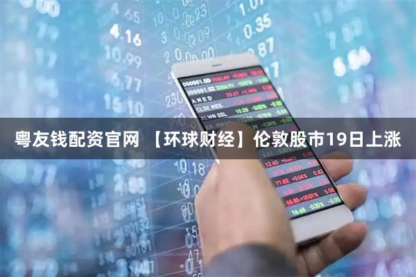 粤友钱配资官网 【环球财经】伦敦股市19日上涨