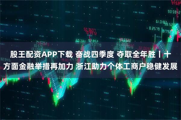 股王配资APP下载 奋战四季度 夺取全年胜丨十方面金融举措再加力 浙江助力个体工商户稳健发展