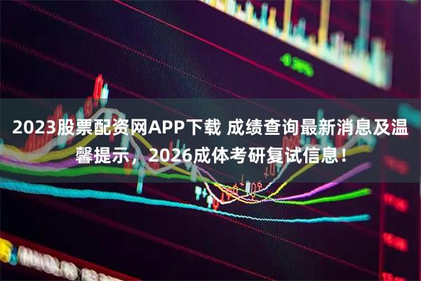 2023股票配资网APP下载 成绩查询最新消息及温馨提示，2026成体考研复试信息！