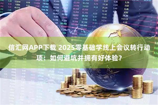 信汇网APP下载 2025零基础学线上会议转行动项：如何避坑并拥有好体验？