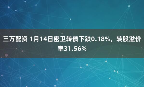 三万配资 1月14日密卫转债下跌0.18%，转股溢价率31.56%