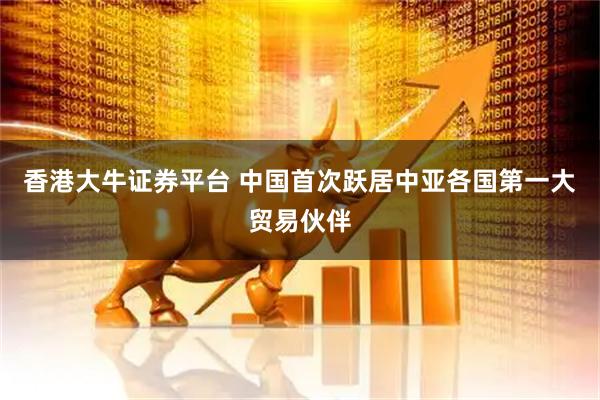 香港大牛证券平台 中国首次跃居中亚各国第一大贸易伙伴