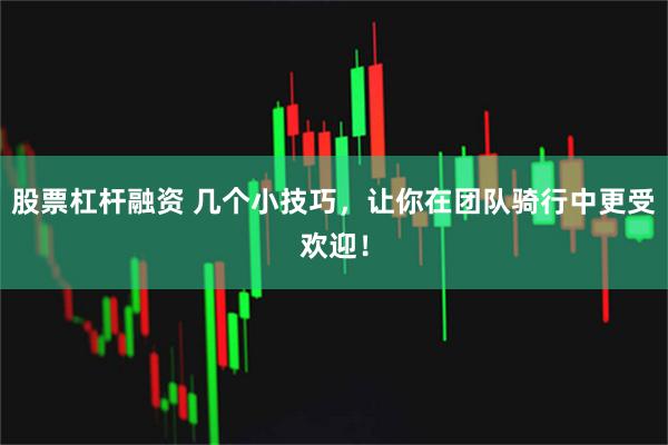 股票杠杆融资 几个小技巧，让你在团队骑行中更受欢迎！