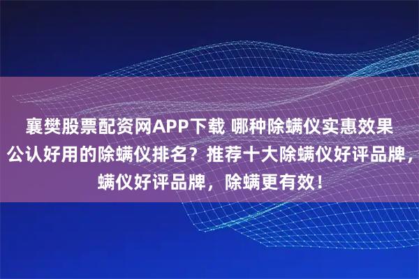 襄樊股票配资网APP下载 哪种除螨仪实惠效果好性价比高？公认好用的除螨仪排名？推荐十大除螨仪好评品牌，除螨更有效！