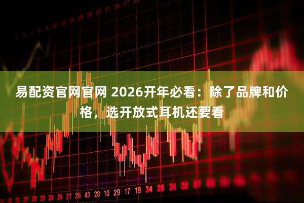易配资官网官网 2026开年必看：除了品牌和价格，选开放式耳机还要看