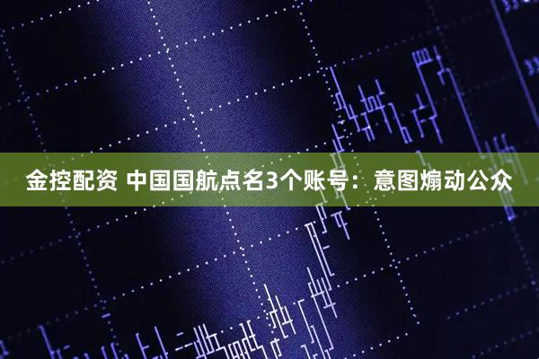 金控配资 中国国航点名3个账号：意图煽动公众
