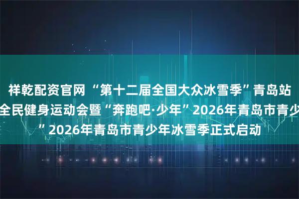祥乾配资官网 “第十二届全国大众冰雪季”青岛站青岛市第七届冬季全民健身运动会暨“奔跑吧·少年”2026年青岛市青少年冰雪季正式启动