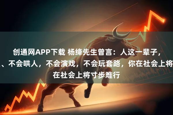 创通网APP下载 杨绛先生曾言：人这一辈子，不会骗人、不会哄人，不会演戏，不会玩套路，你在社会上将寸步难行