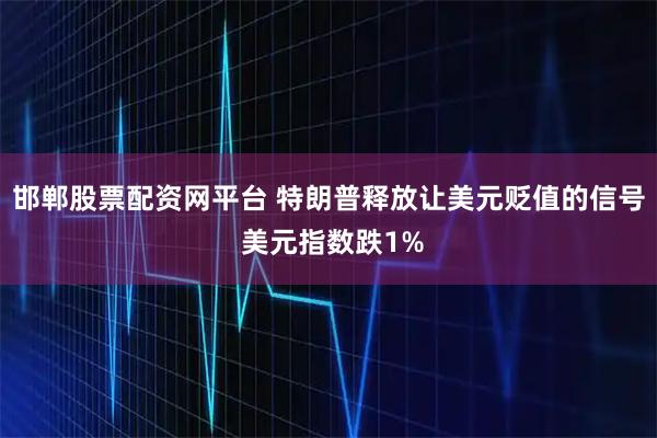 邯郸股票配资网平台 特朗普释放让美元贬值的信号 美元指数跌1%