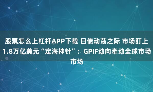 股票怎么上杠杆APP下载 日债动荡之际 市场盯上1.8万亿美元“定海神针”：GPIF动向牵动全球市场
