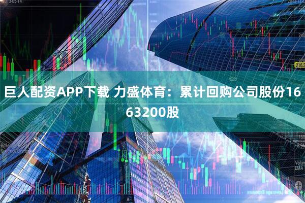 巨人配资APP下载 力盛体育：累计回购公司股份1663200股