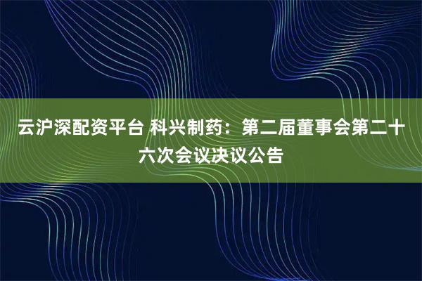 云沪深配资平台 科兴制药：第二届董事会第二十六次会议决议公告