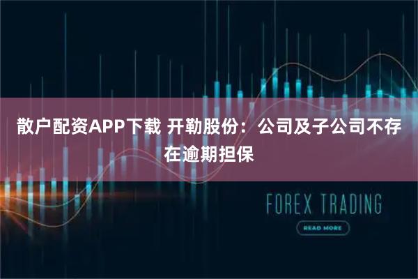 散户配资APP下载 开勒股份：公司及子公司不存在逾期担保
