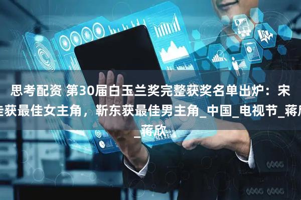 思考配资 第30届白玉兰奖完整获奖名单出炉：宋佳获最佳女主角，靳东获最佳男主角_中国_电视节_蒋欣