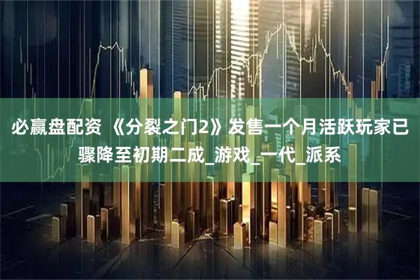 必赢盘配资 《分裂之门2》发售一个月活跃玩家已骤降至初期二成_游戏_一代_派系