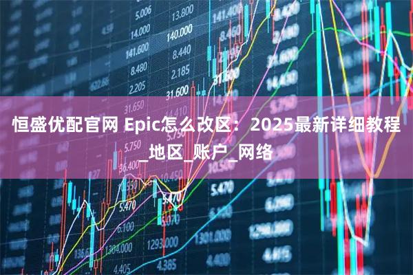 恒盛优配官网 Epic怎么改区：2025最新详细教程_地区_账户_网络