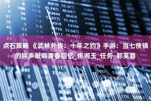 点石策略 《武林外传：十年之约》手游：当七侠镇的钟声敲响青春回忆_佟湘玉_任务_郭芙蓉